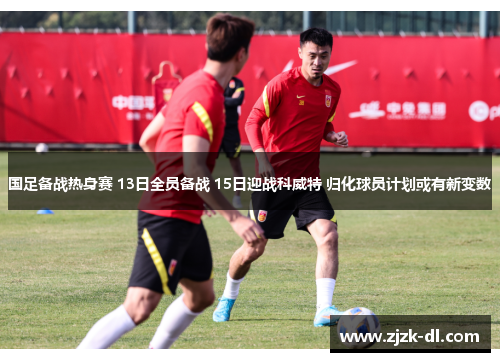 国足备战热身赛 13日全员备战 15日迎战科威特 归化球员计划或有新变数